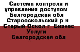 Система контроля и управления доступом - Белгородская обл., Старооскольский р-н, Старый Оскол г. Бизнес » Услуги   . Белгородская обл.